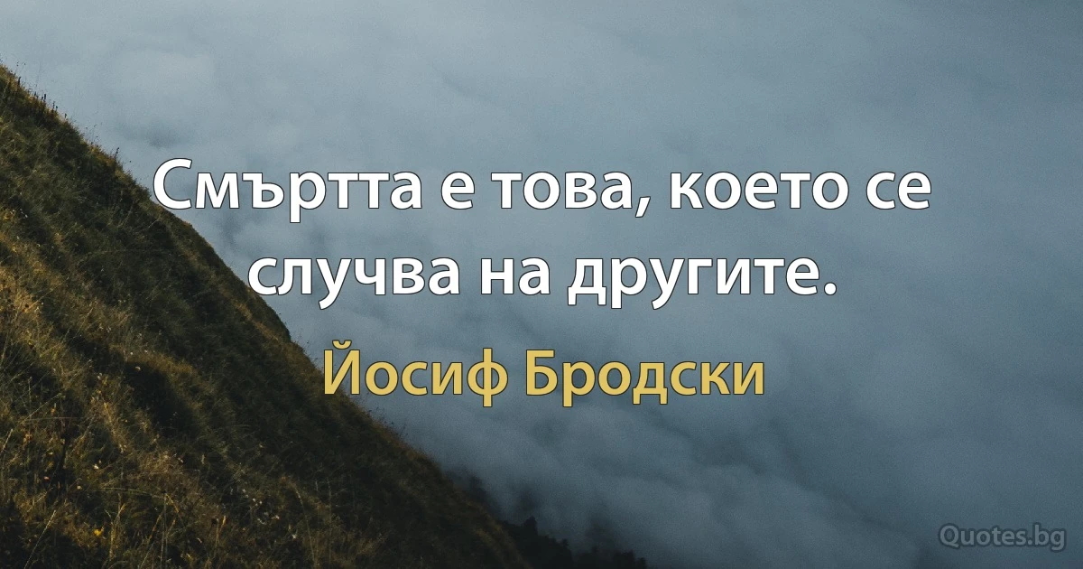 Смъртта е това, което се случва на другите. (Йосиф Бродски)