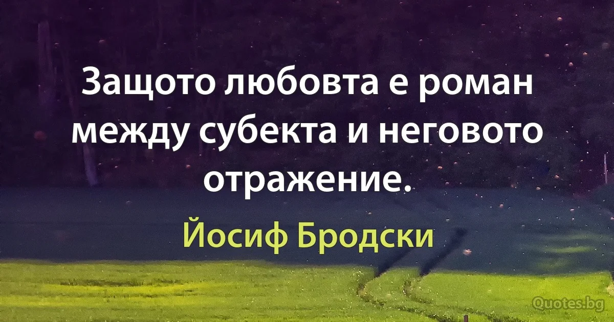 Защото любовта е роман между субекта и неговото отражение. (Йосиф Бродски)