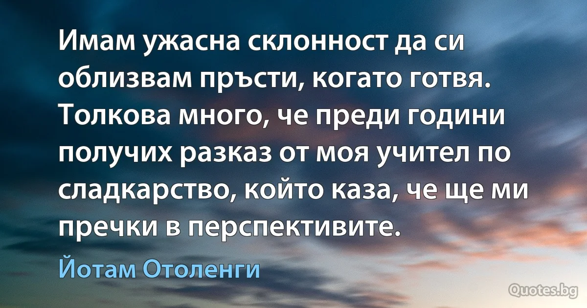 Имам ужасна склонност да си облизвам пръсти, когато готвя. Толкова много, че преди години получих разказ от моя учител по сладкарство, който каза, че ще ми пречки в перспективите. (Йотам Отоленги)