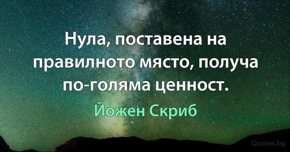 Нула, поставена на правилното място, получа по-голяма ценност. (Йожен Скриб)