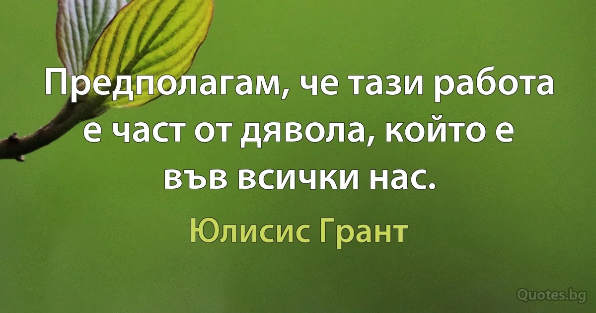 Предполагам, че тази работа е част от дявола, който е във всички нас. (Юлисис Грант)