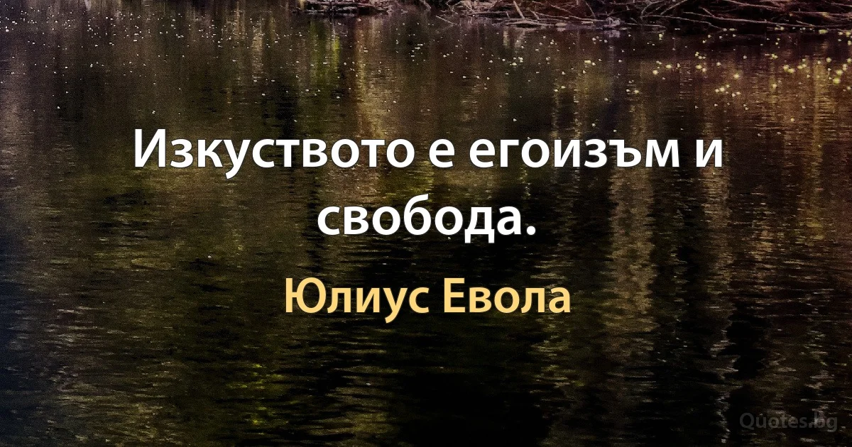 Изкуството е егоизъм и свобода. (Юлиус Евола)