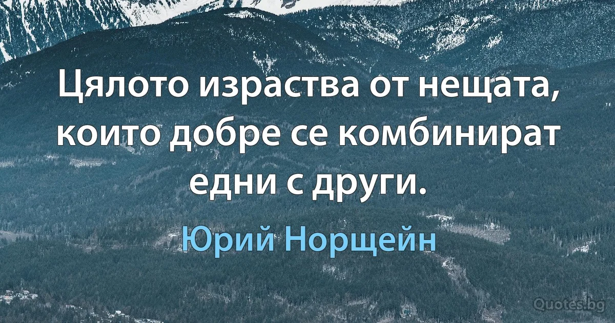 Цялото израства от нещата, които добре се комбинират едни с други. (Юрий Норщейн)