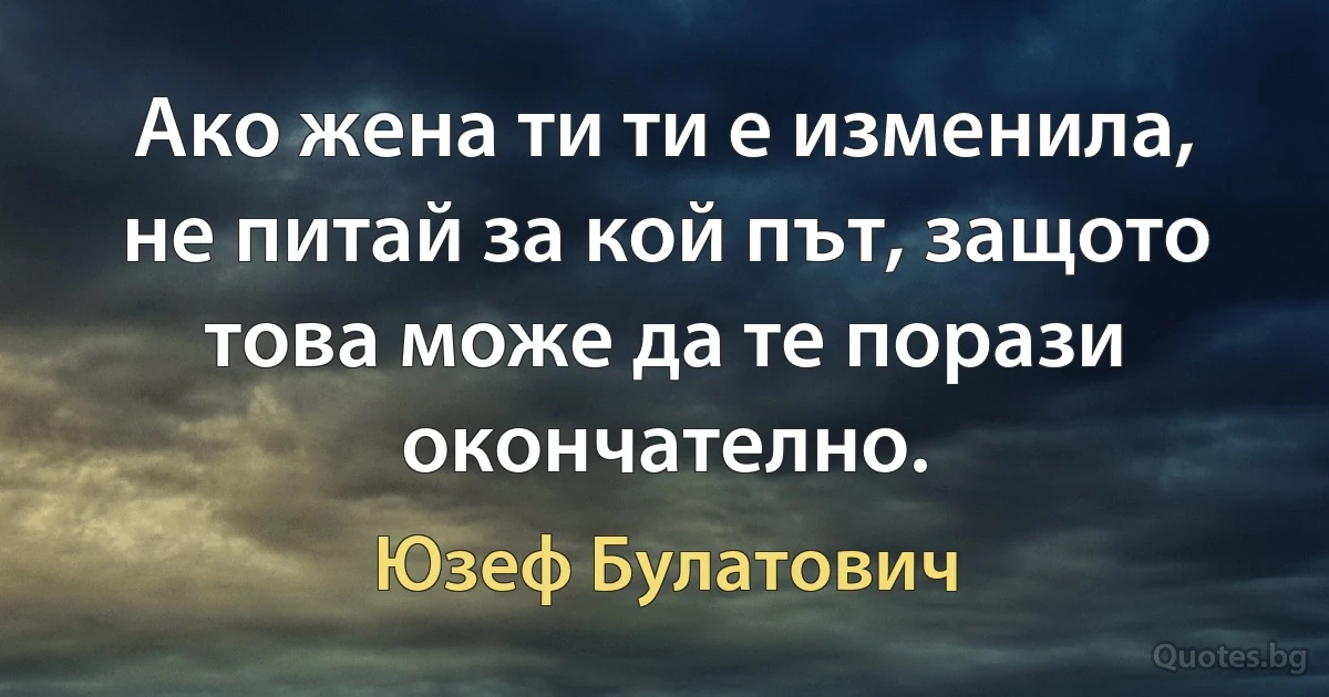 Ако жена ти ти е изменила, не питай за кой път, защото това може да те порази окончателно. (Юзеф Булатович)