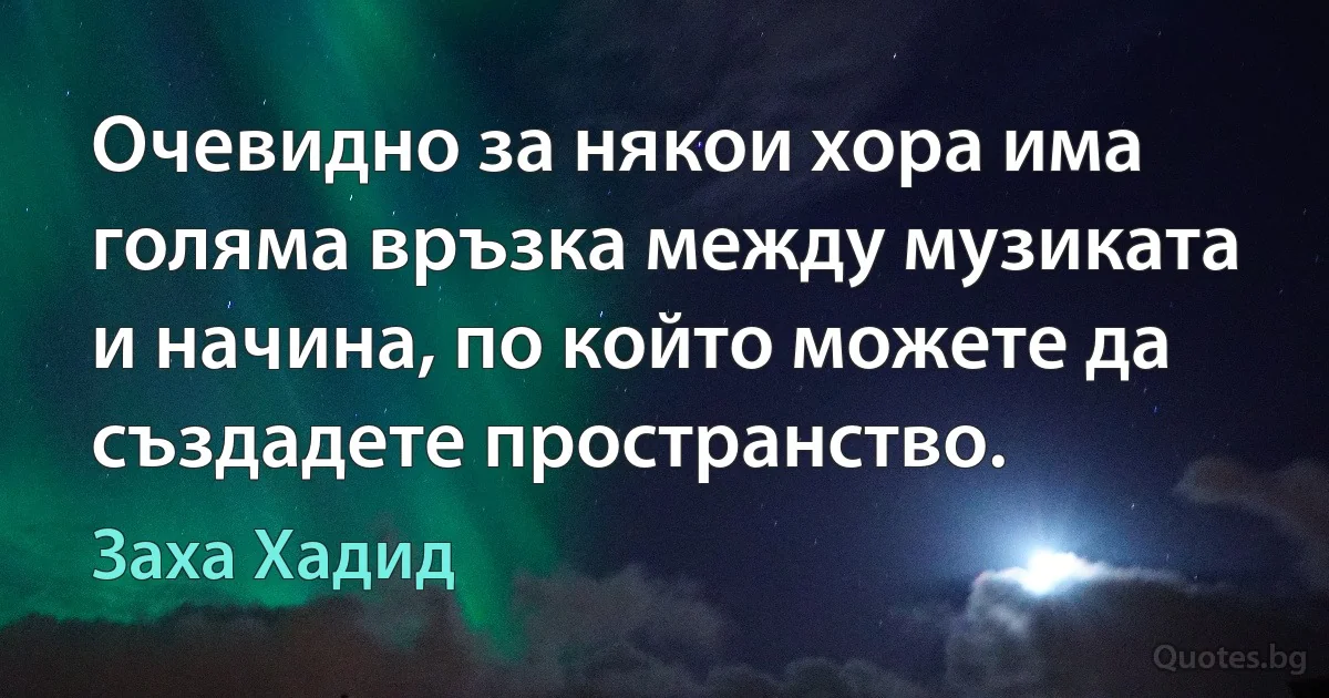 Очевидно за някои хора има голяма връзка между музиката и начина, по който можете да създадете пространство. (Заха Хадид)