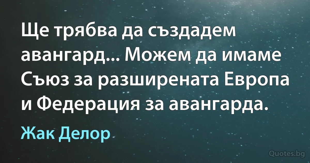 Ще трябва да създадем авангард... Можем да имаме Съюз за разширената Европа и Федерация за авангарда. (Жак Делор)