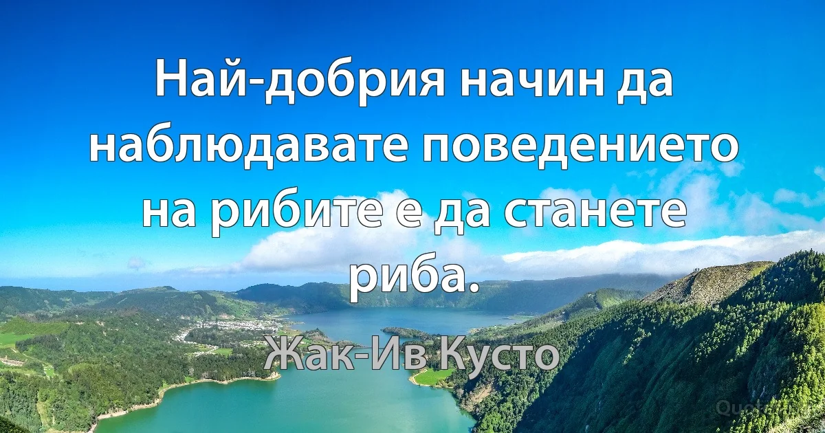 Най-добрия начин да наблюдавате поведението на рибите е да станете риба. (Жак-Ив Кусто)