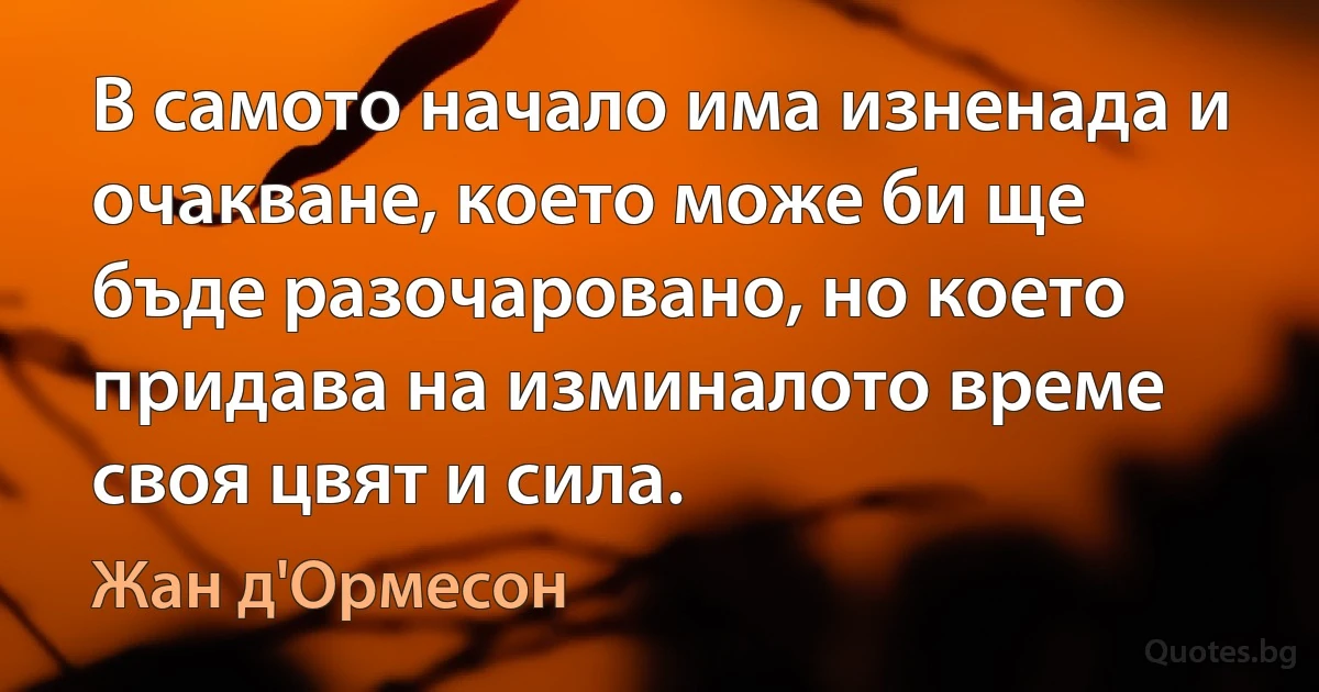 В самото начало има изненада и очакване, което може би ще бъде разочаровано, но което придава на изминалото време своя цвят и сила. (Жан д'Ормесон)