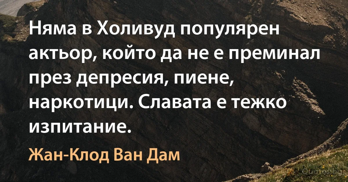 Няма в Холивуд популярен актьор, който да не е преминал през депресия, пиене, наркотици. Славата е тежко изпитание. (Жан-Клод Ван Дам)