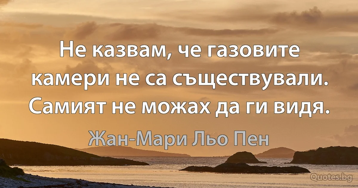 Не казвам, че газовите камери не са съществували. Самият не можах да ги видя. (Жан-Мари Льо Пен)