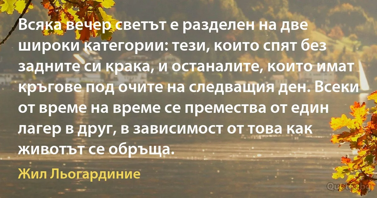 Всяка вечер светът е разделен на две широки категории: тези, които спят без задните си крака, и останалите, които имат кръгове под очите на следващия ден. Всеки от време на време се премества от един лагер в друг, в зависимост от това как животът се обръща. (Жил Льогардиние)