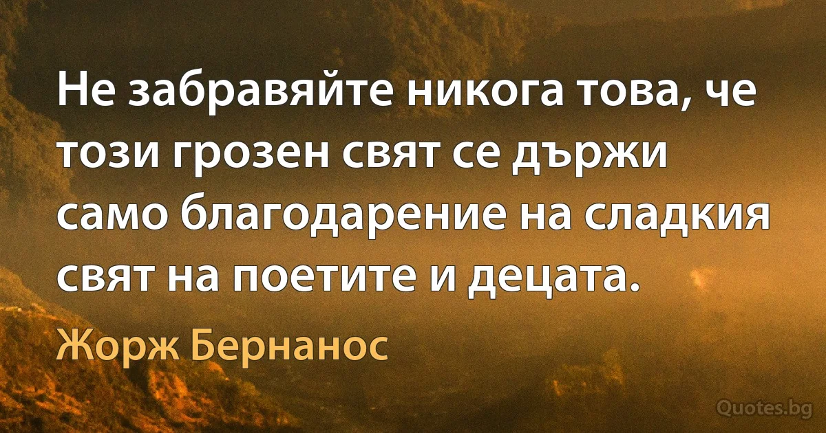 Не забравяйте никога това, че този грозен свят се държи само благодарение на сладкия свят на поетите и децата. (Жорж Бернанос)