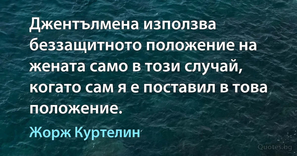 Джентълмена използва беззащитното положение на жената само в този случай, когато сам я е поставил в това положение. (Жорж Куртелин)