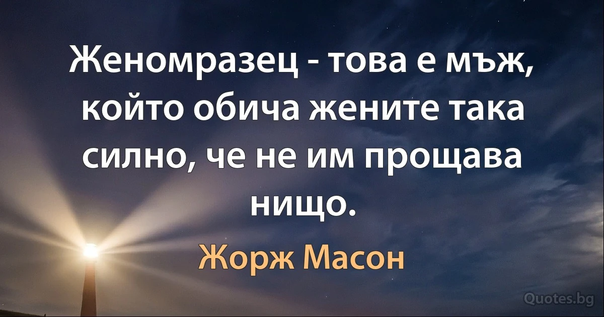 Женомразец - това е мъж, който обича жените така силно, че не им прощава нищо. (Жорж Масон)