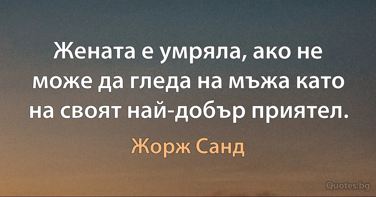 Жената е умряла, ако не може да гледа на мъжа като на своят най-добър приятел. (Жорж Санд)